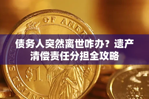 北京债务人突然离世咋办？遗产清偿责任分担全攻略