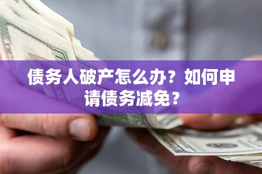 北京债务人破产怎么办？如何申请债务减免？