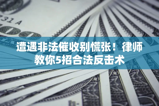 北京遭遇非法催收别慌张！律师教你5招合法反击术