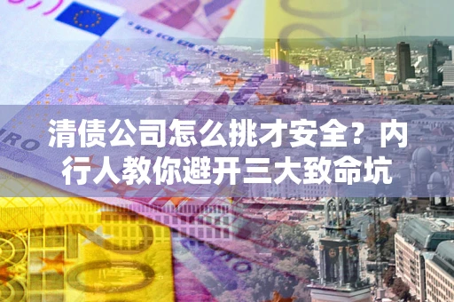 北京清债公司怎么挑才安全?内行人教你避开三大致命坑 北京清债公司怎么挑才安全?内行人教你避开三大致命坑