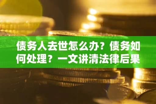 北京债务人去世怎么办？债务如何处理？一文讲清法律后果