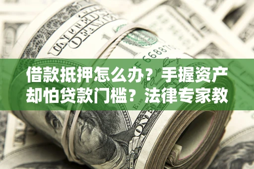 北京借款抵押怎么办？手握资产却怕贷款门槛？法律专家教你办抵押不踩坑