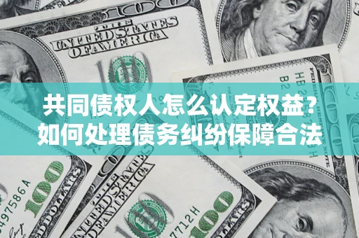 北京共同债权人怎么认定权益？如何处理债务纠纷保障合法权益？