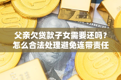 北京父亲欠贷款子女需要还吗？怎么合法处理避免连带责任？