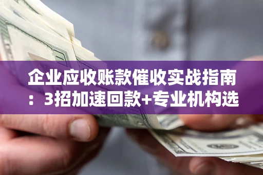 北京企业应收账款催收实战指南：3招加速回款+专业机构选择避坑