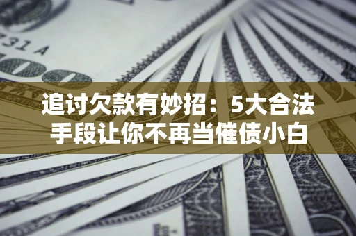 北京追讨欠款有妙招：5大合法手段让你不再当催债小白