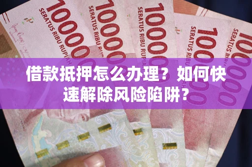 北京借款抵押怎么办理？如何快速解除风险陷阱？