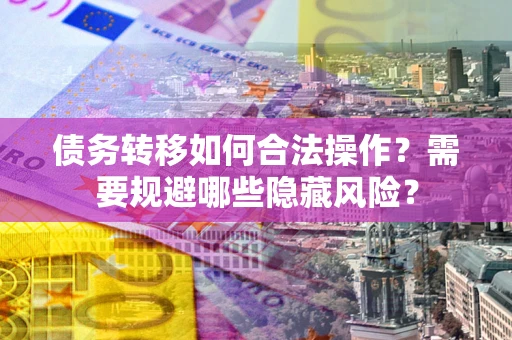 北京债务转移如何合法操作？需要规避哪些隐藏风险？