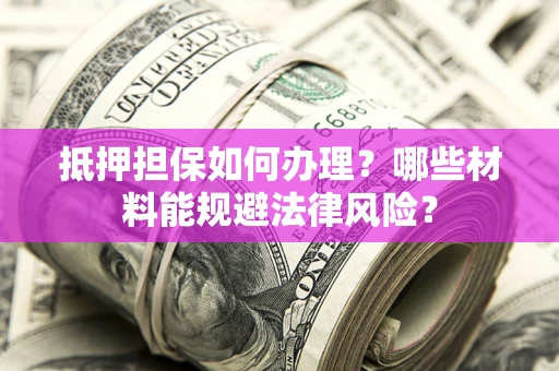 北京抵押担保如何办理？哪些材料能规避法律风险？