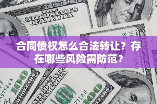 北京合同债权怎么合法转让？存在哪些风险需防范？