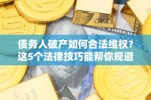 北京债务人破产如何合法维权？这5个法律技巧能帮你规避风险