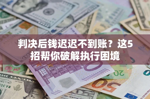 北京判决后钱迟迟不到账？这5招帮你破解执行困境