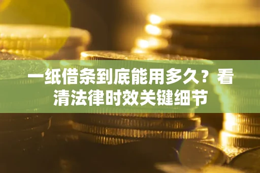 北京一纸借条到底能用多久？看清法律时效关键细节