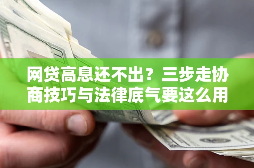 北京网贷高息还不出？三步走协商技巧与法律底气要这么用