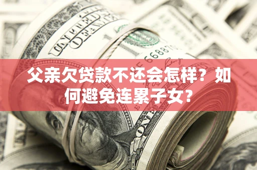 北京父亲欠贷款不还会怎样？如何避免连累子女？