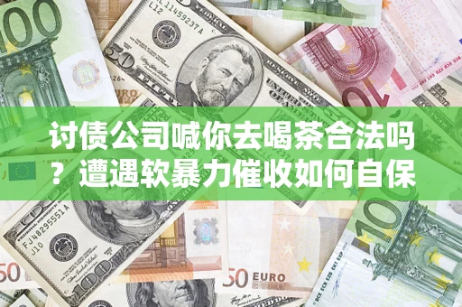 北京讨债公司喊你去喝茶合法吗？遭遇软暴力催收如何自保？