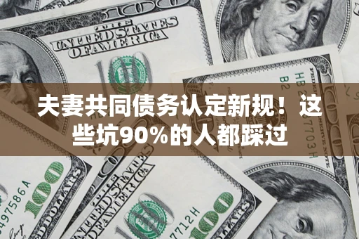 北京夫妻共同债务认定新规！这些坑90%的人都踩过