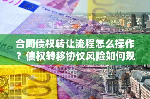 北京合同债权转让流程怎么操作？债权转移协议风险如何规避？