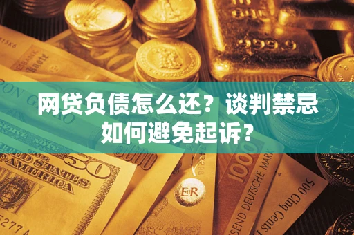 北京网贷负债怎么还？谈判禁忌如何避免起诉？