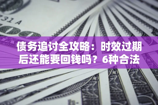 北京债务追讨全攻略：时效过期后还能要回钱吗？6种合法手段助你维权