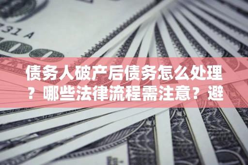 北京债务人破产后债务怎么处理？哪些法律流程需注意？避免踩坑指南