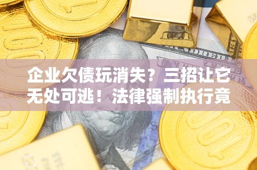北京企业欠债玩消失？三招让它无处可逃！法律强制执行竟比讨债公司还狠？