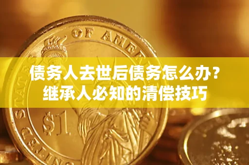 北京债务人去世后债务怎么办？继承人必知的清偿技巧