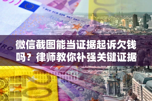 北京微信截图能当证据起诉欠钱吗？律师教你补强关键证据