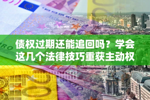 北京债权过期还能追回吗？学会这几个法律技巧重获主动权