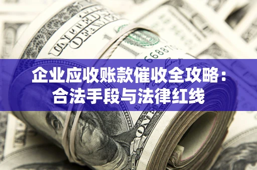 北京企业应收账款催收全攻略：合法手段与法律红线
