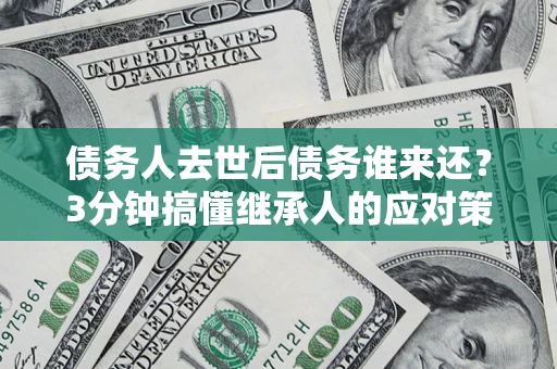 北京债务人去世后债务谁来还？3分钟搞懂继承人的应对策略