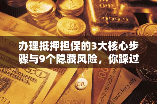北京办理抵押担保的3大核心步骤与9个隐藏风险，你踩过哪个坑？