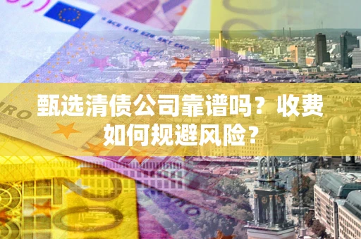 北京甄选清债公司靠谱吗？收费如何规避风险？