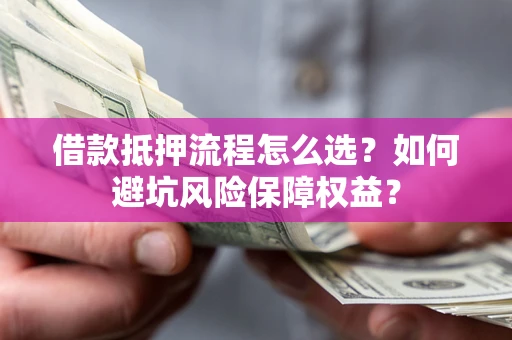 北京借款抵押流程怎么选？如何避坑风险保障权益？