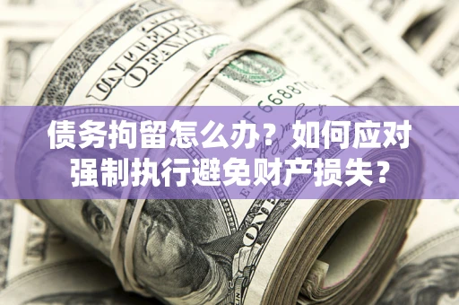 北京债务拘留怎么办？如何应对强制执行避免财产损失？