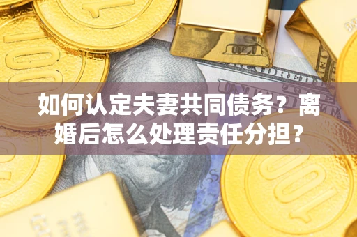 北京如何认定夫妻共同债务？离婚后怎么处理责任分担？