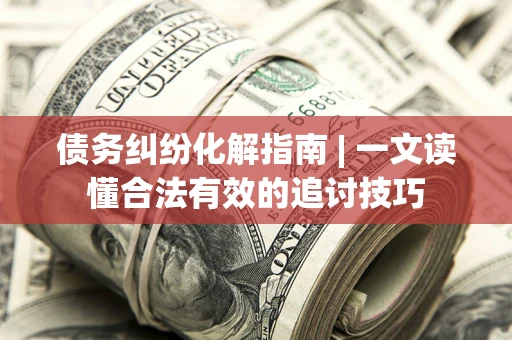 北京债务纠纷化解指南 | 一文读懂合法有效的追讨技巧