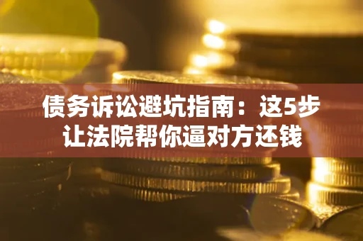 北京债务诉讼避坑指南：这5步让法院帮你逼对方还钱