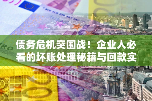 北京债务危机突围战！企业人必看的坏账处理秘籍与回款实战指南