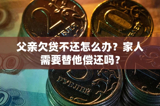 北京父亲欠贷不还怎么办？家人需要替他偿还吗？