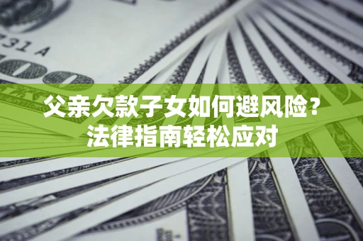 北京父亲欠款子女如何避风险？法律指南轻松应对