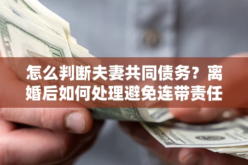 北京怎么判断夫妻共同债务？离婚后如何处理避免连带责任？