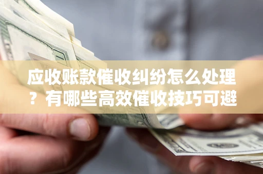 北京应收账款催收纠纷怎么处理？有哪些高效催收技巧可避免坏账？